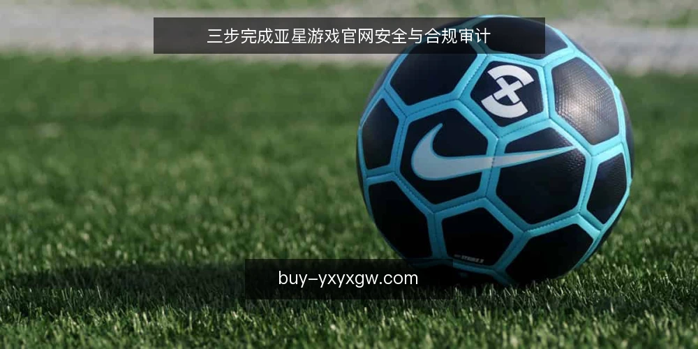 三步完成亚星游戏官网安全与合规审计 — 为什么现在要审计亚星游戏官网 配图