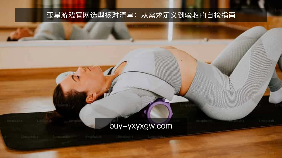 亚星游戏官网选型核对清单：从需求定义到验收的自检指南