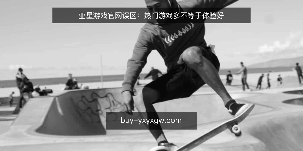 亚星游戏官网误区：热门游戏多不等于体验好 — 误区：热门游戏多就等于体验好 配图