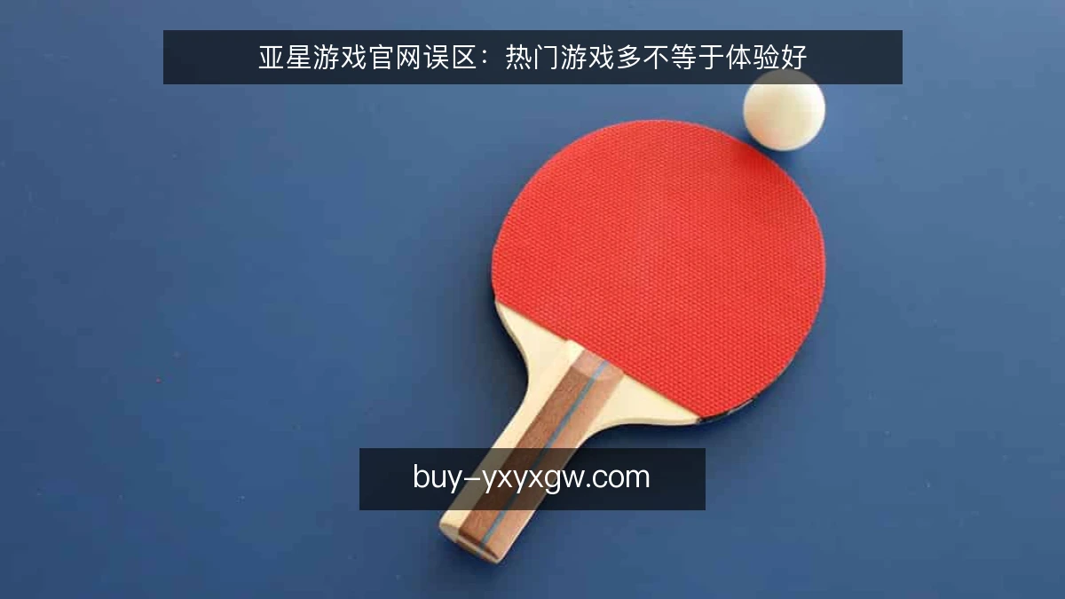 亚星游戏官网误区：热门游戏多不等于体验好