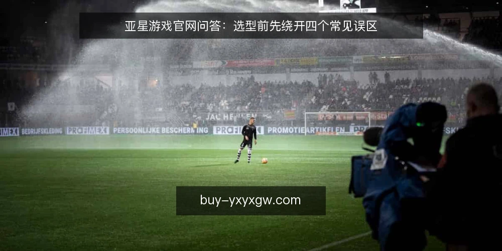 亚星游戏官网问答：选型前先绕开四个常见误区 — 亚星游戏官网选型，先厘清问题边界 配图